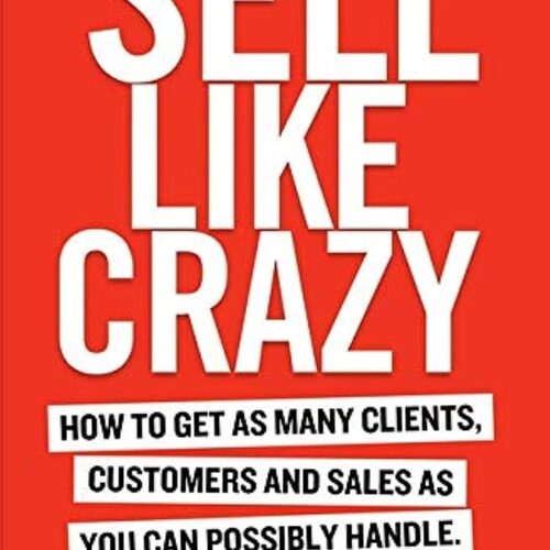 SELL LIKE CRAZY: How to Get As Many Clients, Customers and Sales As You Can Possibly Handle